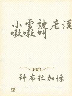 小雪被老汉玩得嗷嗷叫
