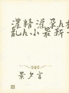 浓精灌孕h校园乱h小最新章节