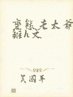 变态老太爷调教雏h文