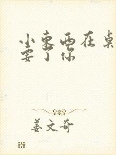 小东西在桌子上要了你