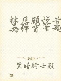 林辰顾悦兮正版无弹窗笔趣阁