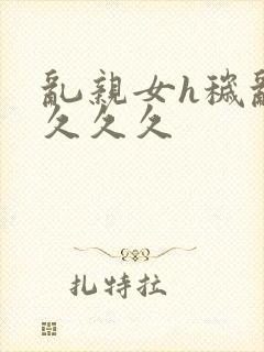 乱亲女h秽乱长久久久封面