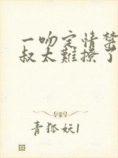 一吻定情禁欲小叔太难撩了