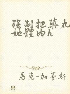 强制把药丸推进她体内h