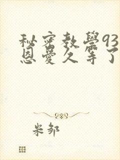 秘密教学93话恩爱久等了免费阅读
