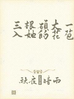 三根硕大一起挤入她的花苞演员表