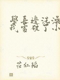 学长边洗澡边把我处破了小说