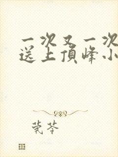 一次又一次把她送上顶峰小说