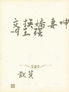 交换娇妻呻吟1-9王强