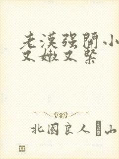 老汉强开小嫩苞又嫩又紧