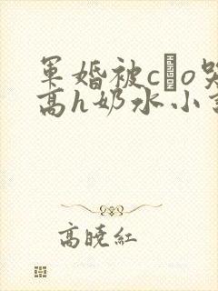 军婚被cαo哭高h奶水小说