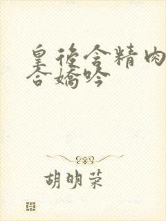 皇后含精肉臀迎合娇吟