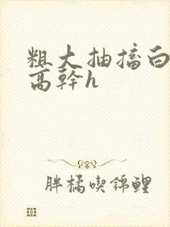 粗大抽搐白浊h高干h