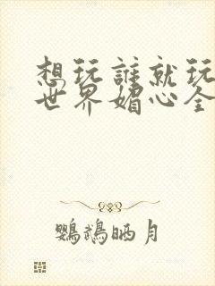 想玩谁就玩谁的世界媚心全文阅读