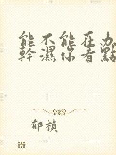 能不能在办公室干湿你看点