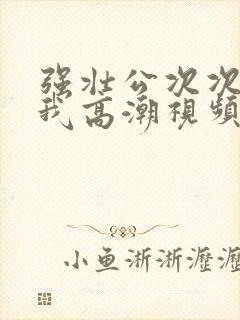 强壮公次次弄得我高潮视频封面