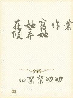 在她写作业的时候弄她