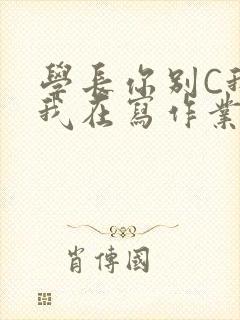 学长你别C我了我在写作业