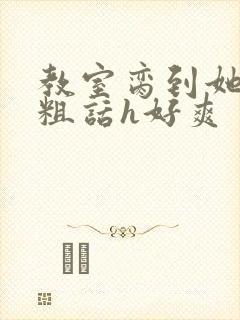 教室脔到她哭h粗话h好爽