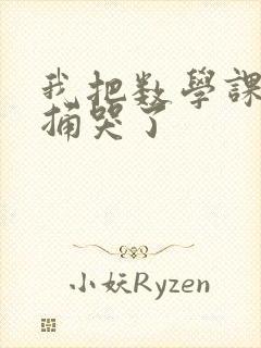 我把数学课代表捅哭了
