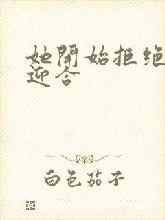 她开始拒绝慢迎迎合