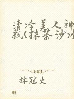 清冷美人神奇游戏(抹茶沙冰)封面