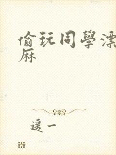 偷玩同学漂亮麻麻