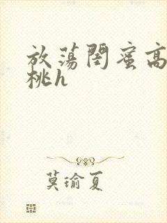 放荡闺蜜高h苏桃h
