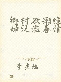 乡村欲潮绝色村妇泛滥春情下载