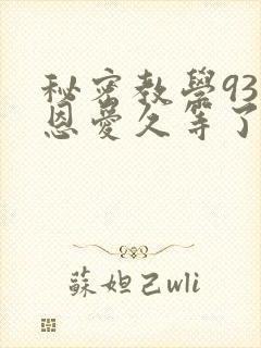 秘密教学93话恩爱久等了免费阅读
