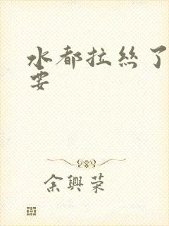 水都拉丝了还不要