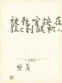 被教官按在寝室狂c到腿软小说
