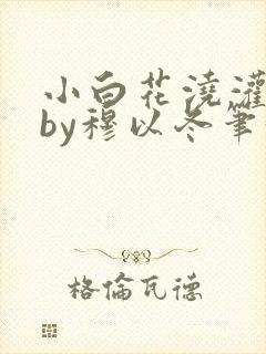 小白花浇灌日常by穆以冬笔趣阁