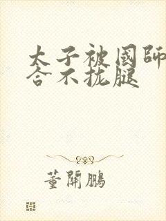 太子被国师c到合不拢腿