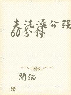 夫洗澡公强我了60分钟