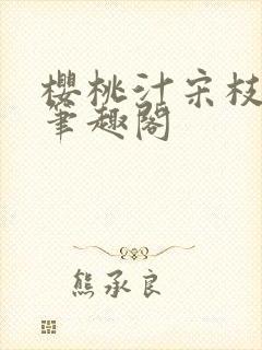 樱桃汁宋枝江野笔趣阁