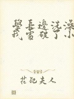 学长边洗澡边把我处破了小说封面