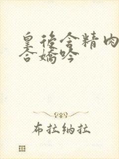 皇后含精肉臀迎合娇吟