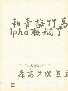 和青梅竹马的alpha联姻了 笔趣阁封面