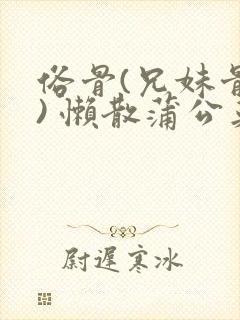 俗骨(兄妹骨科) 懒散蒲公英结局