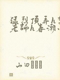 猛烈顶弄h禁欲老师h春潮小说