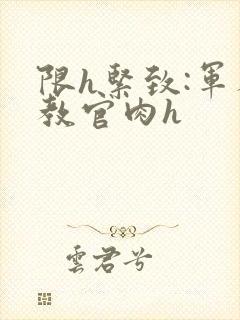 限h紧致:军人教官肉h