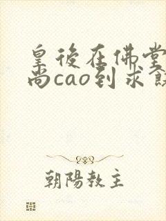 皇后在佛堂被和尚cao到求饶