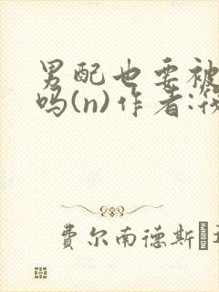 男配也要被爆炒吗(n)作者:筏喻