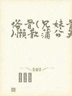 俗骨(兄妹骨科)懒散蒲公英结局