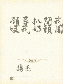 领导扒开我奶罩吸我奶头图片