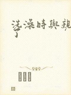 洗澡时与亲女伦了