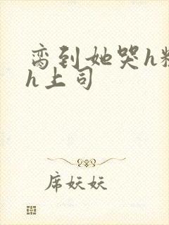 脔到她哭h粗话h上司