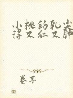 小桃的乳尖被吸得又红又肿