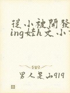 从小被开发成ying娃h文小说
